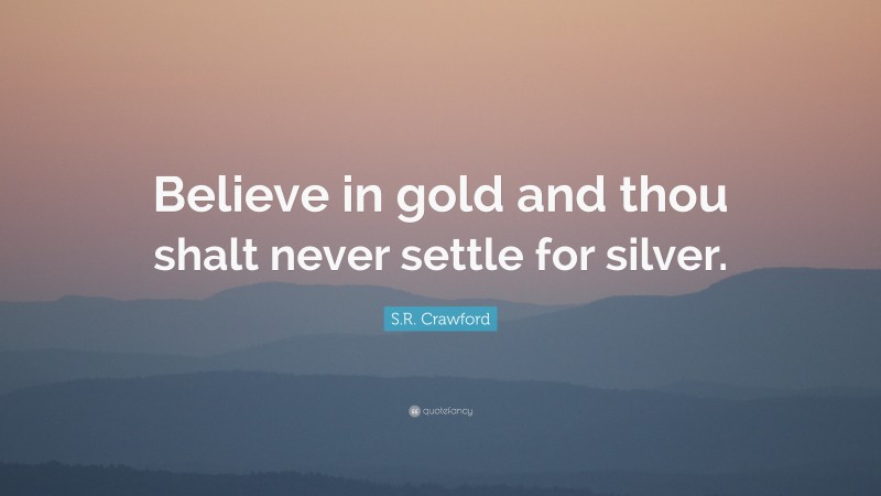 S.R. Crawford Quote: “Believe in gold and thou shalt never settle for silver.”