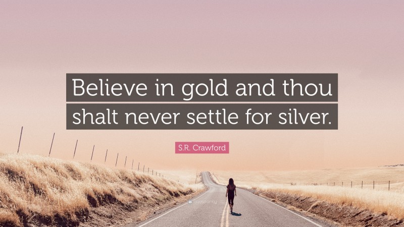 S.R. Crawford Quote: “Believe in gold and thou shalt never settle for silver.”