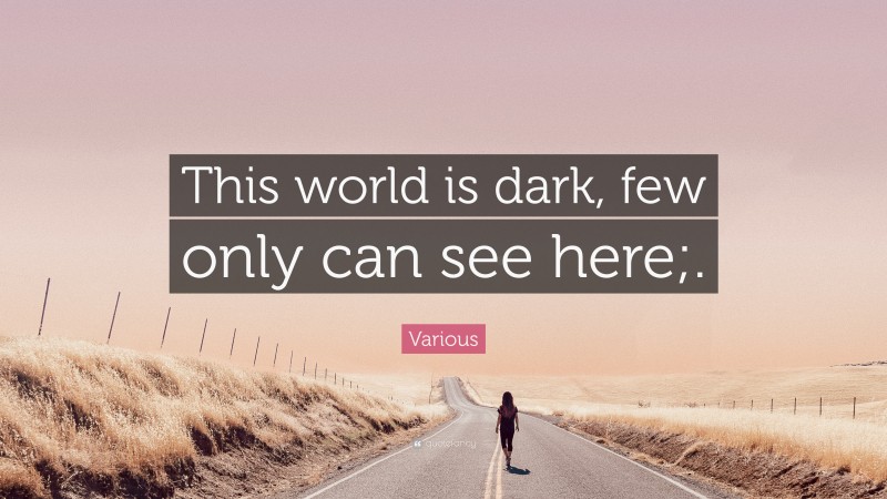 Various Quote: “This world is dark, few only can see here;.”