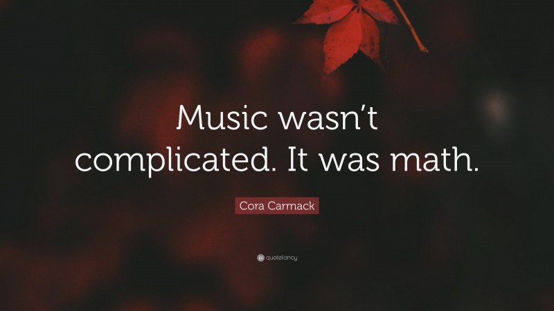 Cora Carmack Quote: “Music wasn’t complicated. It was math.”