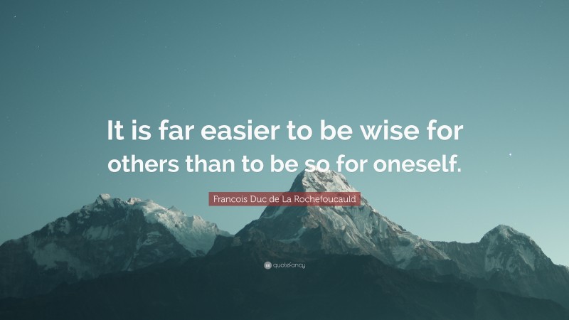Francois Duc de La Rochefoucauld Quote: “It is far easier to be wise for others than to be so for oneself.”