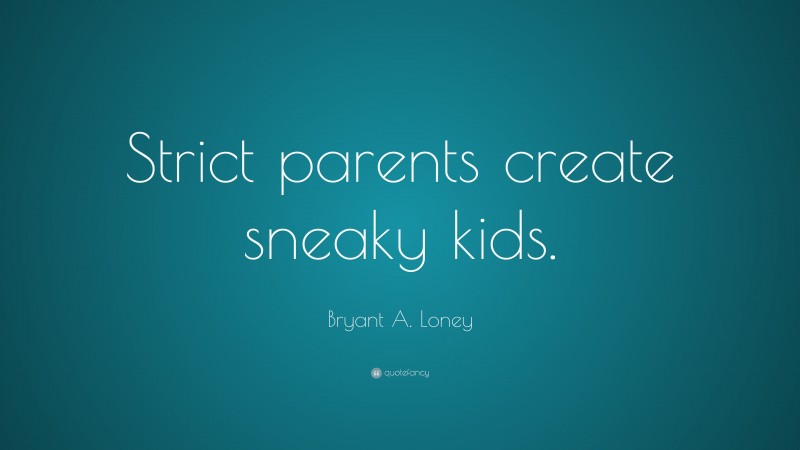 Bryant A. Loney Quote: “Strict parents create sneaky kids.”