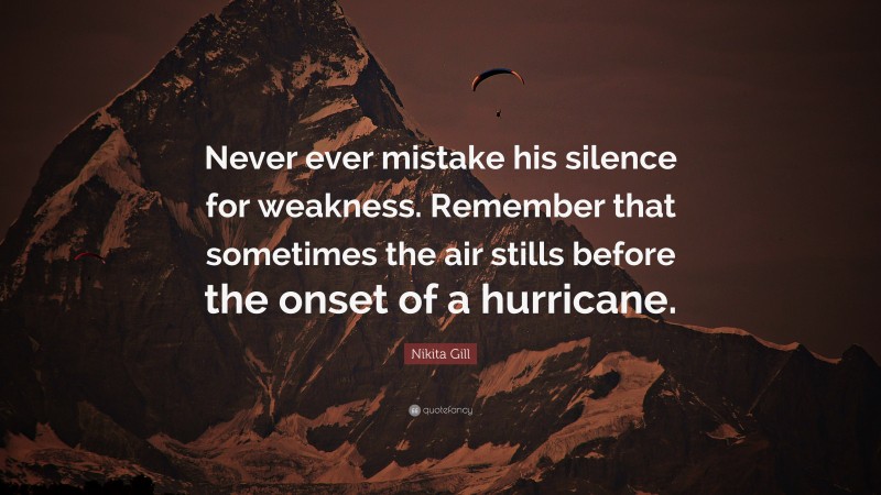 Nikita Gill Quote: “Never ever mistake his silence for weakness. Remember that sometimes the air stills before the onset of a hurricane.”