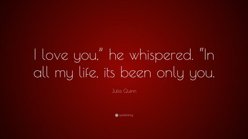 Julia Quinn Quote: “I love you,” he whispered. “In all my life, its been only you.”