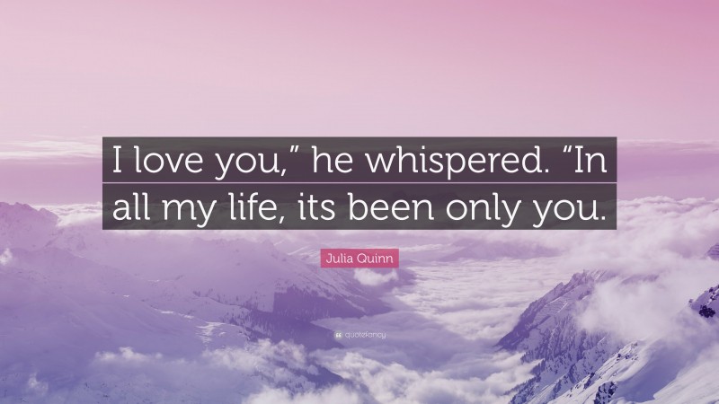 Julia Quinn Quote: “I love you,” he whispered. “In all my life, its been only you.”