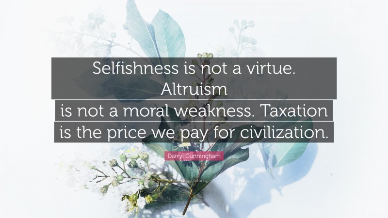 Darryl Cunningham Quote: “Selfishness is not a virtue. Altruism is not a moral weakness. Taxation is the price we pay for civilization.”