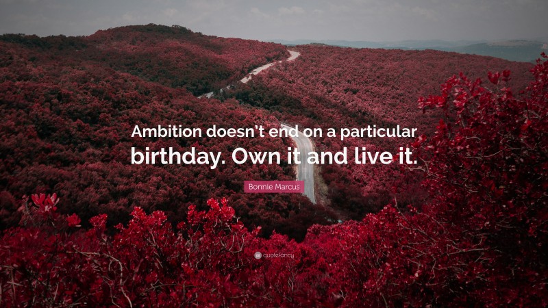 Bonnie Marcus Quote: “Ambition doesn’t end on a particular birthday. Own it and live it.”