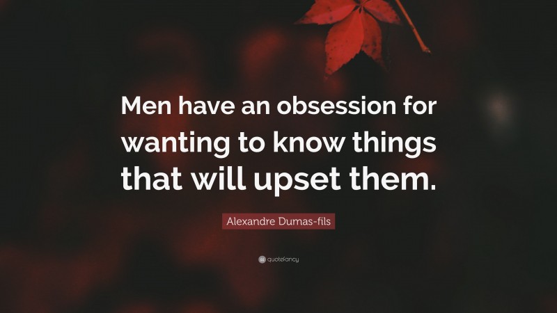 Alexandre Dumas-fils Quote: “Men have an obsession for wanting to know things that will upset them.”