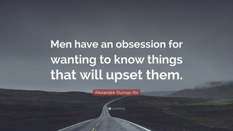 Alexandre Dumas-fils Quote: “Men have an obsession for wanting to know things that will upset them.”