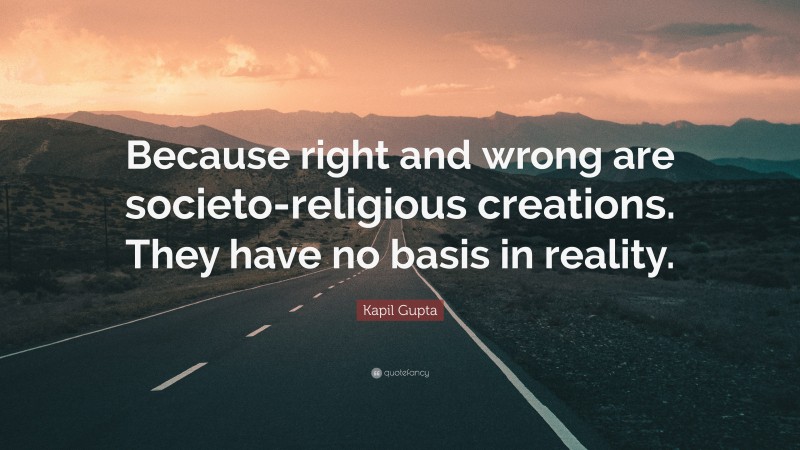 Kapil Gupta Quote: “Because right and wrong are societo-religious creations. They have no basis in reality.”