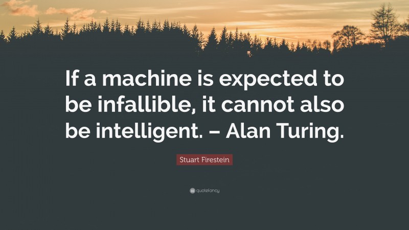 Stuart Firestein Quote: “If a machine is expected to be infallible, it cannot also be intelligent. – Alan Turing.”