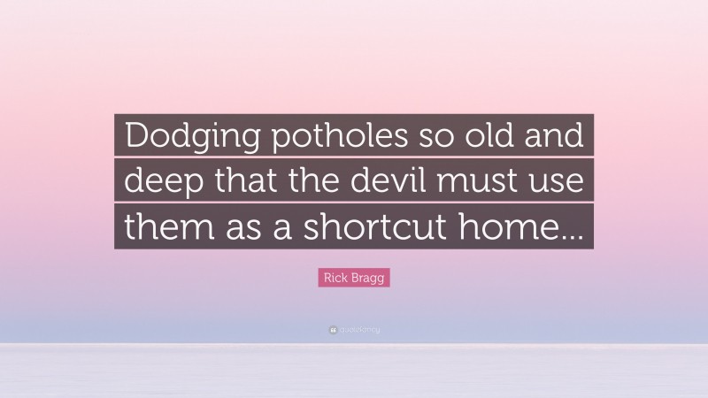 Rick Bragg Quote: “Dodging potholes so old and deep that the devil must use them as a shortcut home...”