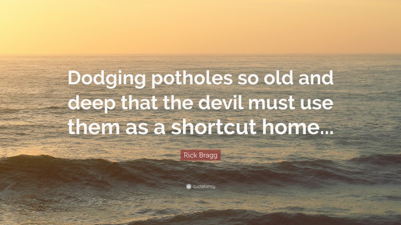 Rick Bragg Quote: “Dodging potholes so old and deep that the devil must use them as a shortcut home...”