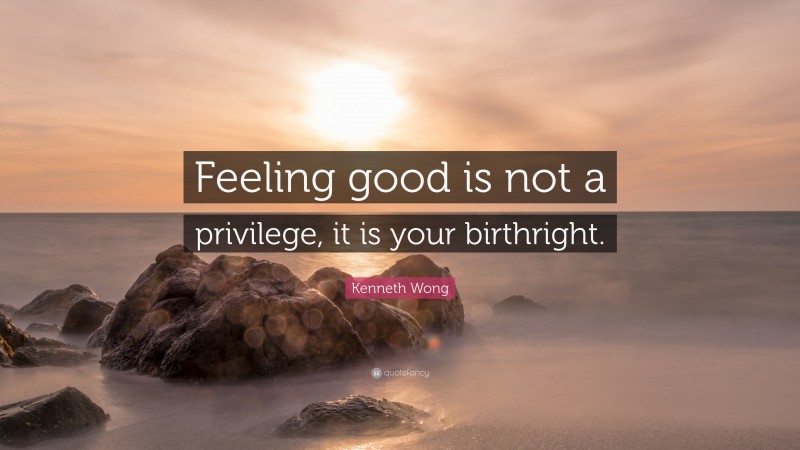 Kenneth Wong Quote: “Feeling good is not a privilege, it is your birthright.”