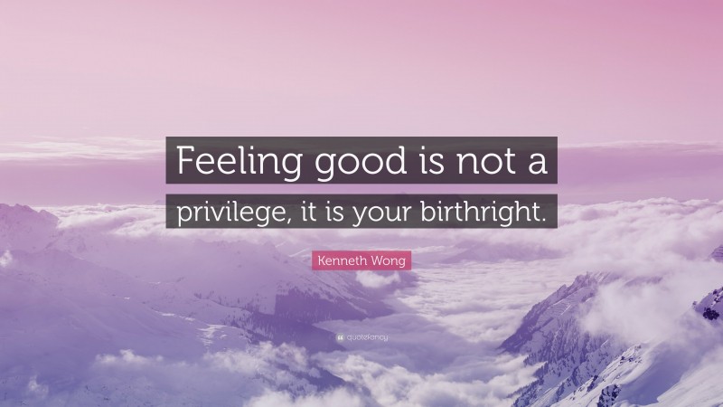 Kenneth Wong Quote: “Feeling good is not a privilege, it is your birthright.”