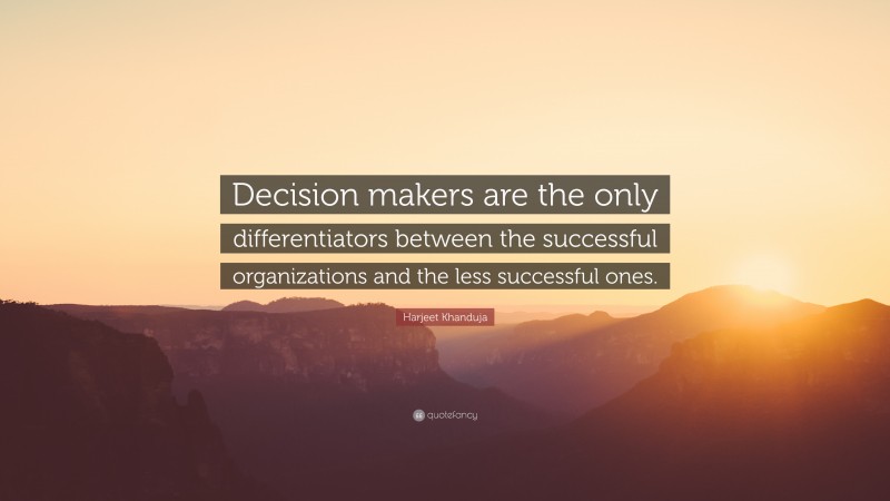 Harjeet Khanduja Quote: “Decision makers are the only differentiators between the successful organizations and the less successful ones.”