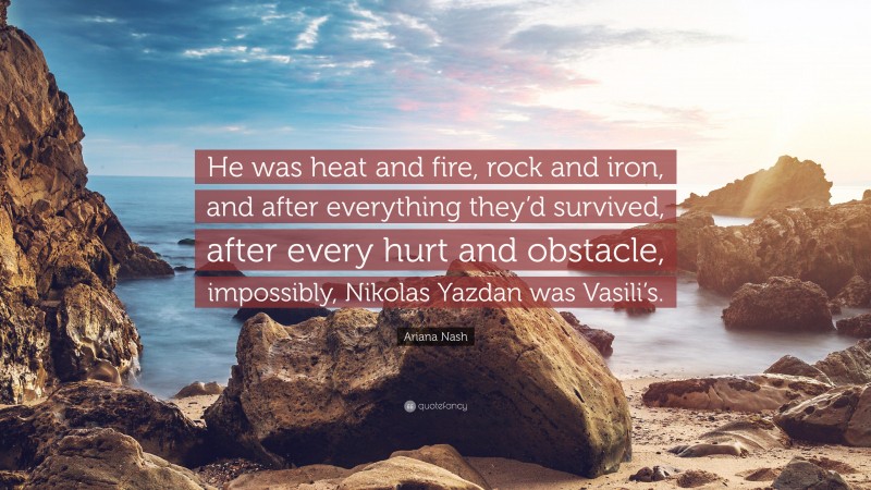 Ariana Nash Quote: “He was heat and fire, rock and iron, and after everything they’d survived, after every hurt and obstacle, impossibly, Nikolas Yazdan was Vasili’s.”