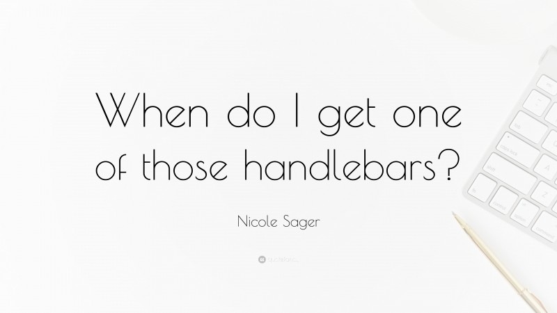 Nicole Sager Quote: “When do I get one of those handlebars?”