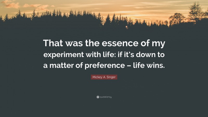 Mickey A. Singer Quote: “That was the essence of my experiment with life: if it’s down to a matter of preference – life wins.”