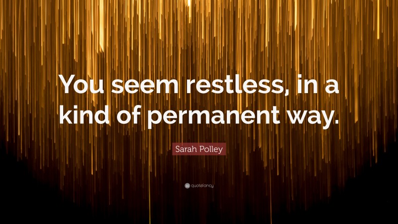 Sarah Polley Quote: “You seem restless, in a kind of permanent way.”