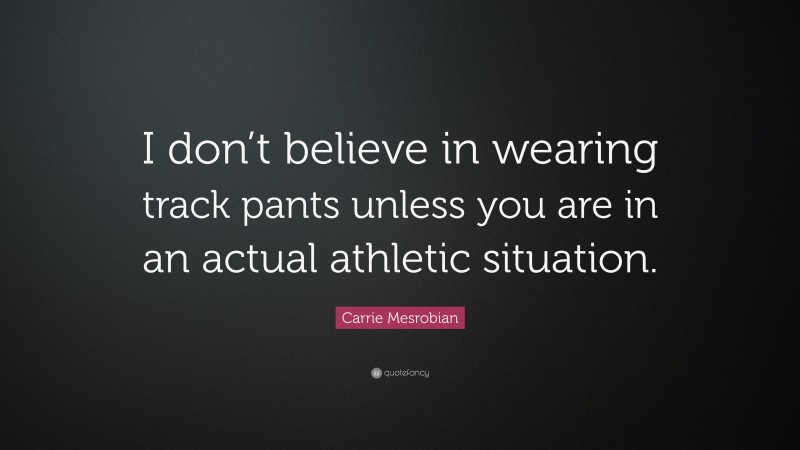 Carrie Mesrobian Quote: “I don’t believe in wearing track pants unless you are in an actual athletic situation.”