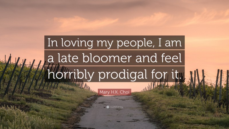 Mary H.K. Choi Quote: “In loving my people, I am a late bloomer and feel horribly prodigal for it.”