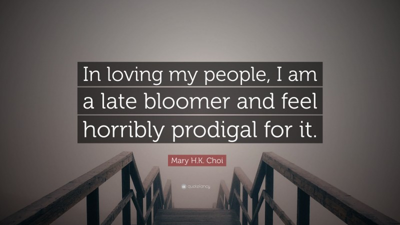 Mary H.K. Choi Quote: “In loving my people, I am a late bloomer and feel horribly prodigal for it.”