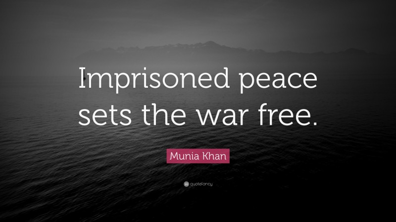 Munia Khan Quote: “Imprisoned peace sets the war free.”