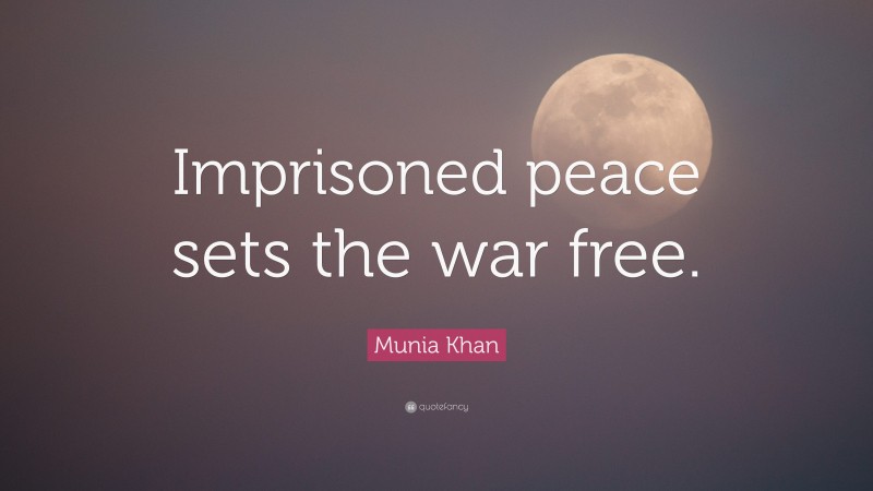 Munia Khan Quote: “Imprisoned peace sets the war free.”