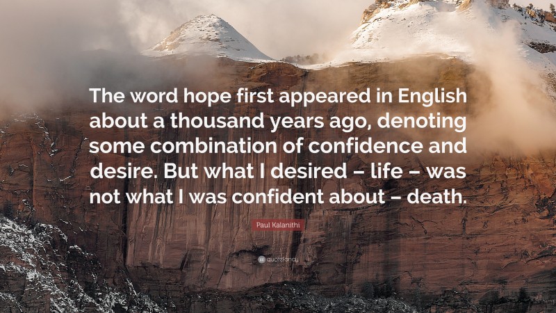 Paul Kalanithi Quote: “The word hope first appeared in English about a thousand years ago, denoting some combination of confidence and desire. But what I desired – life – was not what I was confident about – death.”