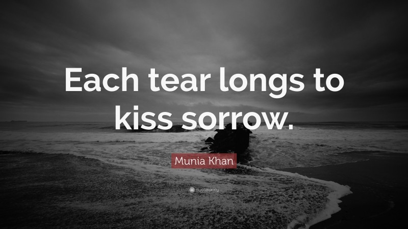 Munia Khan Quote: “Each tear longs to kiss sorrow.”