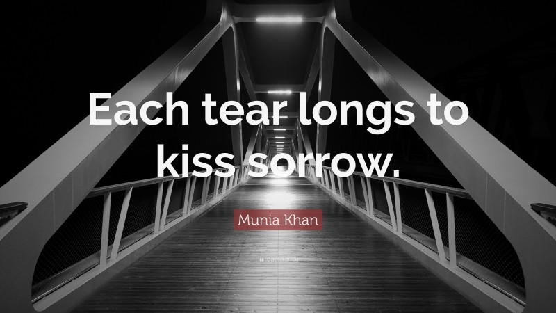 Munia Khan Quote: “Each tear longs to kiss sorrow.”