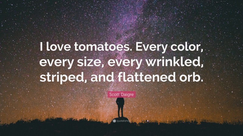Scott Daigre Quote: “I love tomatoes. Every color, every size, every wrinkled, striped, and flattened orb.”