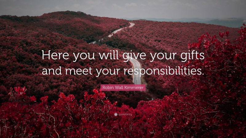 Robin Wall Kimmerer Quote: “Here you will give your gifts and meet your responsibilities.”