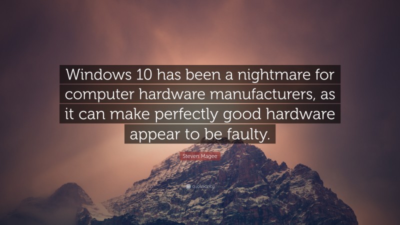 Steven Magee Quote: “Windows 10 has been a nightmare for computer hardware manufacturers, as it can make perfectly good hardware appear to be faulty.”