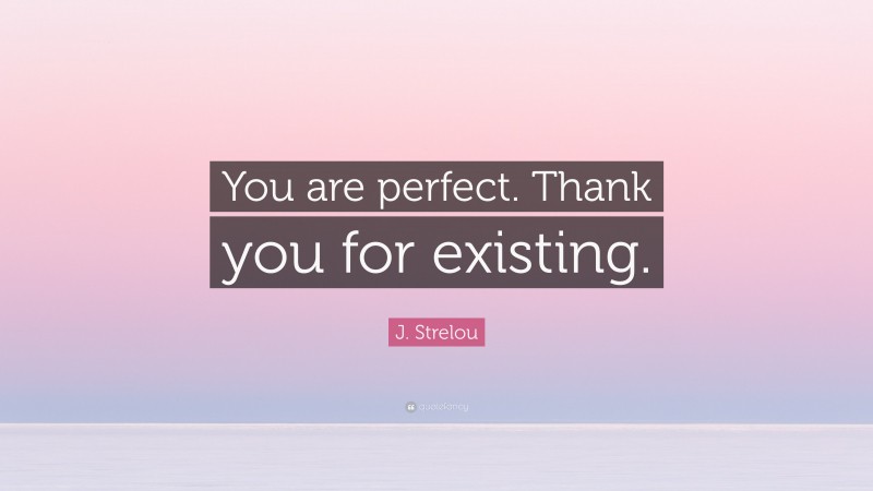 J. Strelou Quote: “You are perfect. Thank you for existing.”