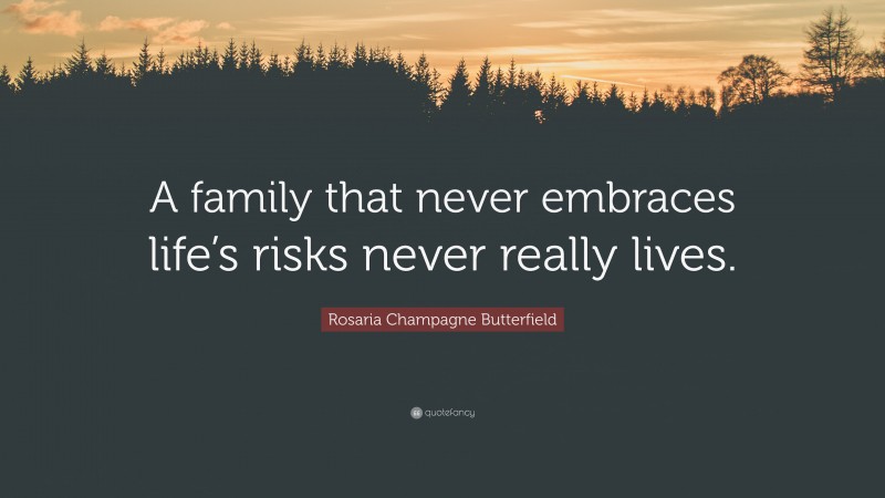 Rosaria Champagne Butterfield Quote: “A family that never embraces life’s risks never really lives.”