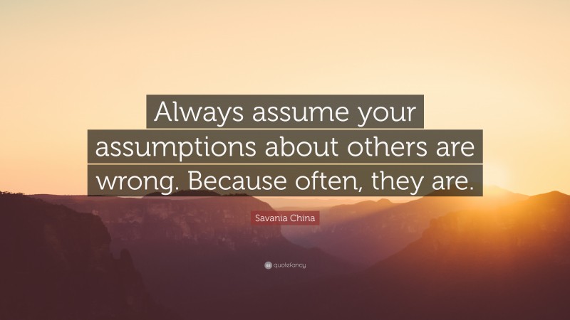 Savania China Quote: “Always assume your assumptions about others are wrong. Because often, they are.”
