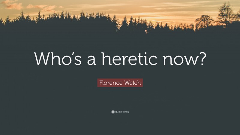 Florence Welch Quote: “Who’s a heretic now?”
