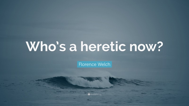 Florence Welch Quote: “Who’s a heretic now?”