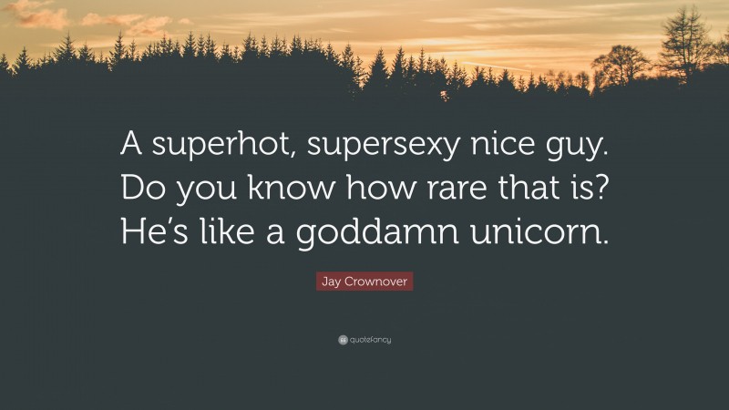 Jay Crownover Quote: “A superhot, supersexy nice guy. Do you know how rare that is? He’s like a goddamn unicorn.”