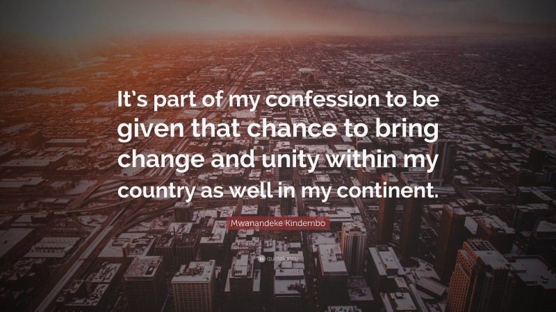 Mwanandeke Kindembo Quote: “It’s part of my confession to be given that chance to bring change and unity within my country as well in my continent.”