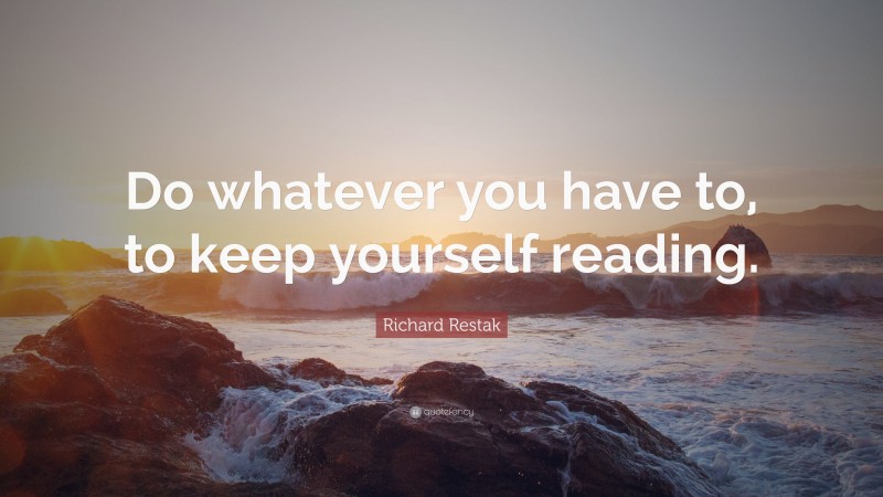 Richard Restak Quote: “Do whatever you have to, to keep yourself reading.”