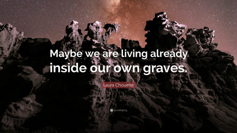 Laura Chouette Quote: “Maybe we are living already inside our own graves.”