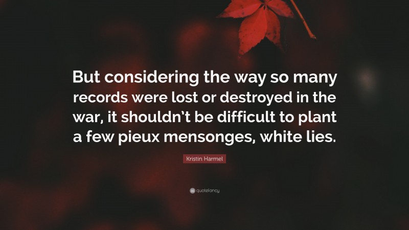 Kristin Harmel Quote: “But considering the way so many records were lost or destroyed in the war, it shouldn’t be difficult to plant a few pieux mensonges, white lies.”