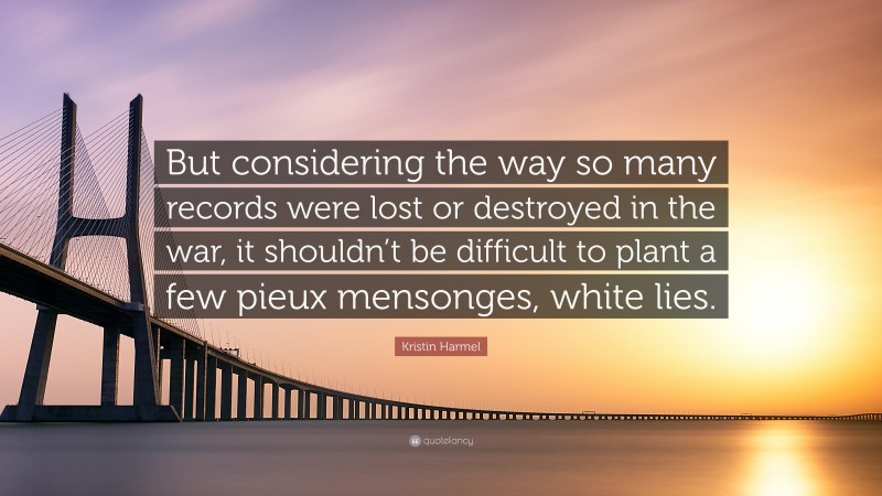 Kristin Harmel Quote: “But considering the way so many records were lost or destroyed in the war, it shouldn’t be difficult to plant a few pieux mensonges, white lies.”