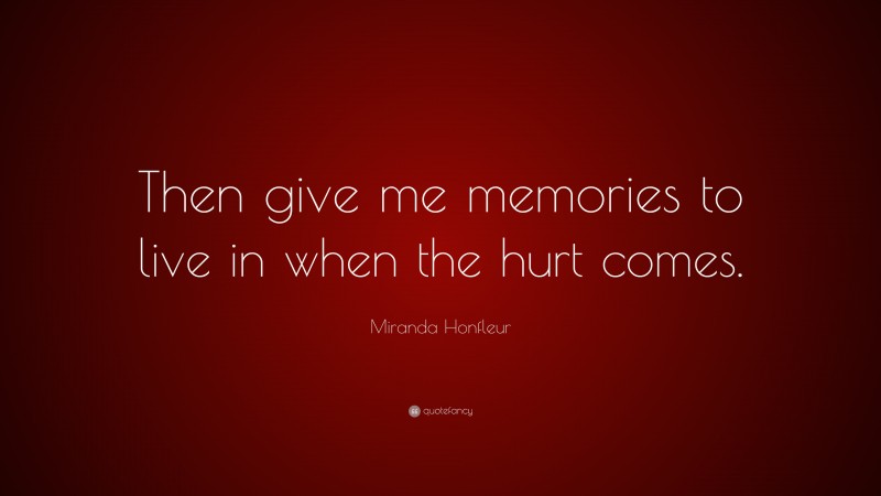 Miranda Honfleur Quote: “Then give me memories to live in when the hurt comes.”