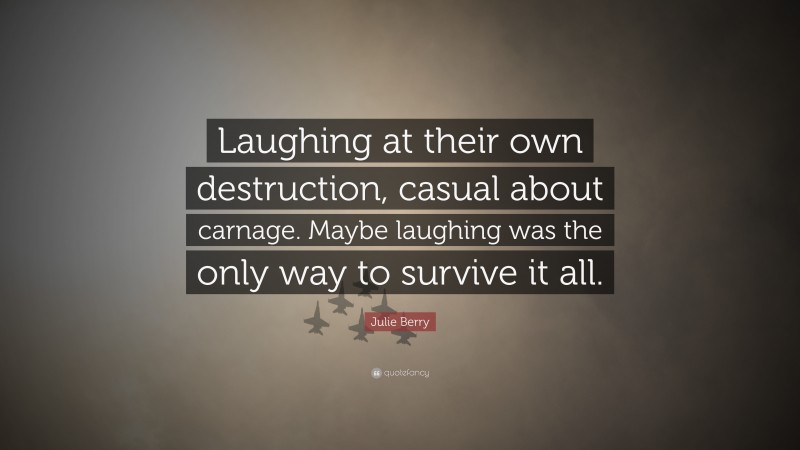 Julie Berry Quote: “Laughing at their own destruction, casual about carnage. Maybe laughing was the only way to survive it all.”