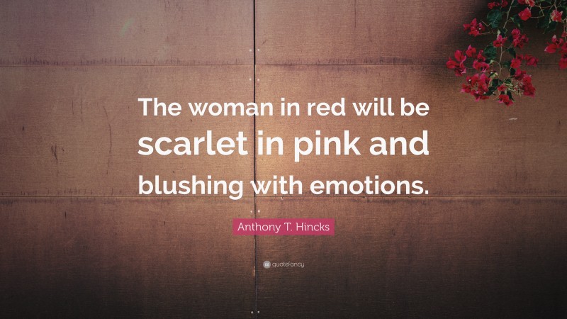 Anthony T. Hincks Quote: “The woman in red will be scarlet in pink and blushing with emotions.”