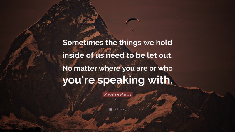 Madeline Martin Quote: “Sometimes the things we hold inside of us need to be let out. No matter where you are or who you’re speaking with.”